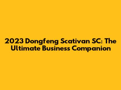 2023 Dongfeng Scativan SC: The Ultimate Business Companion
