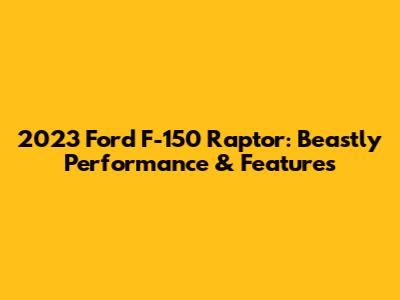 2023 Ford F-150 Raptor: Beastly Performance & Features
