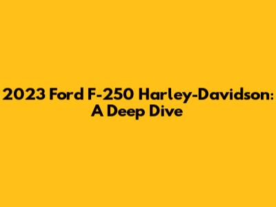 2023 Ford F-250 Harley-Davidson: A Deep Dive
