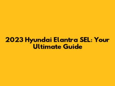2023 Hyundai Elantra SEL: Your Ultimate Guide