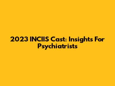 2023 INCIIS Cast: Insights For Psychiatrists