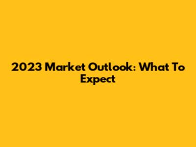 2023 Market Outlook: What To Expect