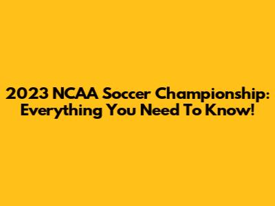 2023 NCAA Soccer Championship: Everything You Need To Know!