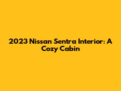 2023 Nissan Sentra Interior: A Cozy Cabin