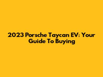2023 Porsche Taycan EV: Your Guide To Buying