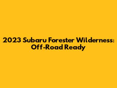 2023 Subaru Forester Wilderness: Off-Road Ready
