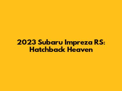 2023 Subaru Impreza RS: Hatchback Heaven