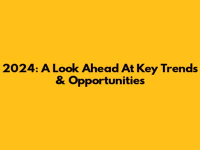 2024: A Look Ahead At Key Trends & Opportunities