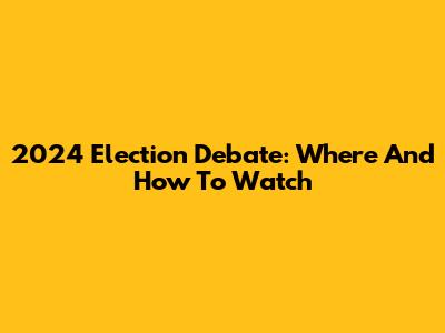 2024 Election Debate: Where And How To Watch