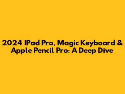 2024 IPad Pro, Magic Keyboard & Apple Pencil Pro: A Deep Dive