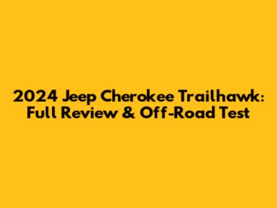 2024 Jeep Cherokee Trailhawk: Full Review & Off-Road Test