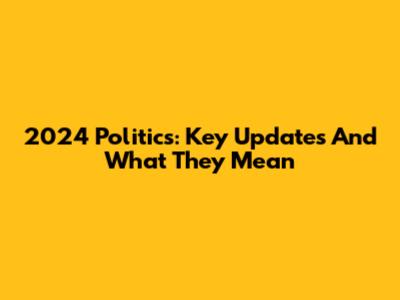 2024 Politics: Key Updates And What They Mean
