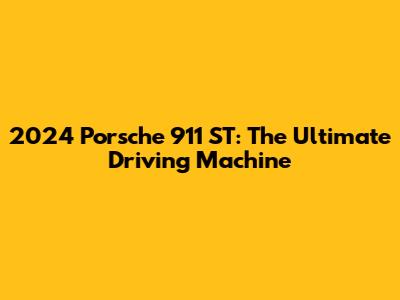 2024 Porsche 911 ST: The Ultimate Driving Machine