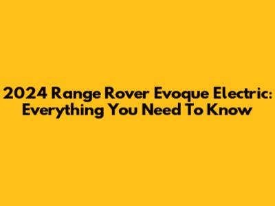 2024 Range Rover Evoque Electric: Everything You Need To Know
