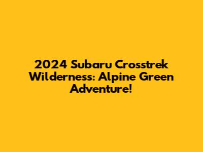 2024 Subaru Crosstrek Wilderness: Alpine Green Adventure!