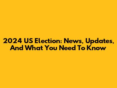 2024 US Election: News, Updates, And What You Need To Know