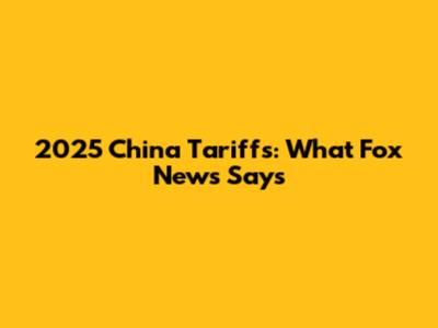 2025 China Tariffs: What Fox News Says
