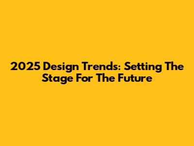 2025 Design Trends: Setting The Stage For The Future