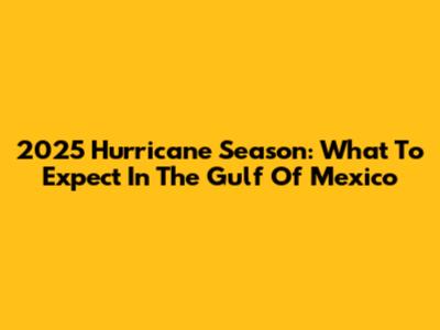 2025 Hurricane Season: What To Expect In The Gulf Of Mexico
