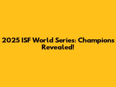 2025 ISF World Series: Champions Revealed!