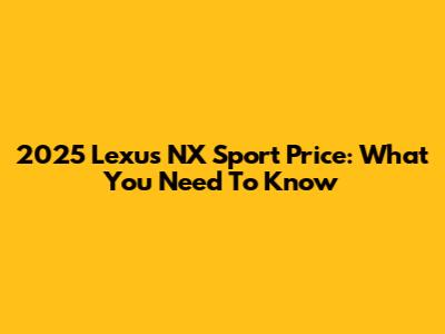 2025 Lexus NX Sport Price: What You Need To Know