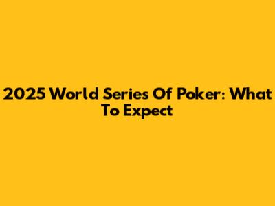 2025 World Series Of Poker: What To Expect