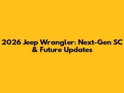 2026 Jeep Wrangler: Next-Gen SC & Future Updates