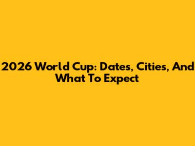 2026 World Cup: Dates, Cities, And What To Expect