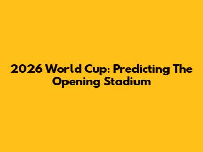 2026 World Cup: Predicting The Opening Stadium