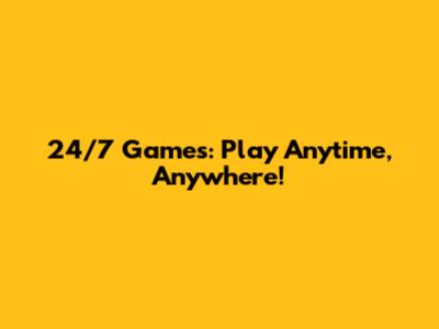 24/7 Games: Play Anytime, Anywhere!