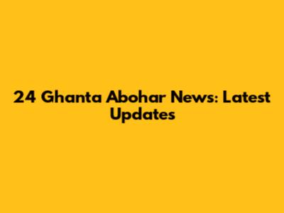 24 Ghanta Abohar News: Latest Updates
