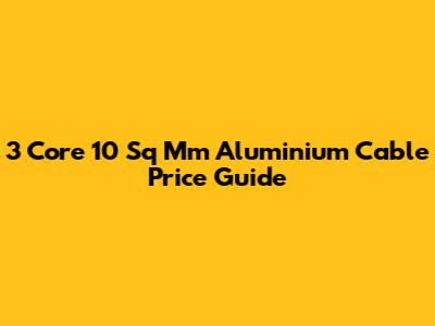 3 Core 10 Sq Mm Aluminium Cable Price Guide