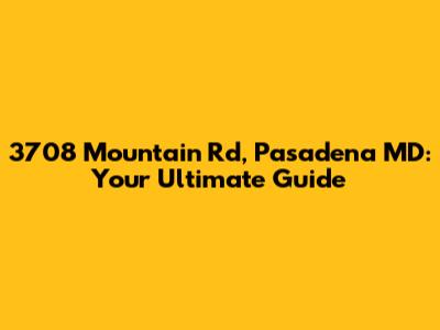 3708 Mountain Rd, Pasadena MD: Your Ultimate Guide