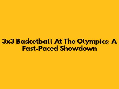 3x3 Basketball At The Olympics: A Fast-Paced Showdown