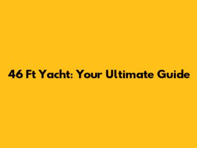 46 Ft Yacht: Your Ultimate Guide