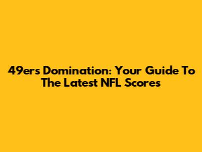 49ers Domination: Your Guide To The Latest NFL Scores
