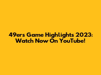 49ers Game Highlights 2023: Watch Now On YouTube!