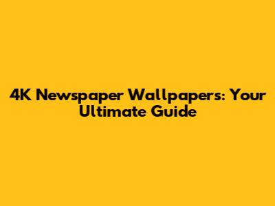 4K Newspaper Wallpapers: Your Ultimate Guide