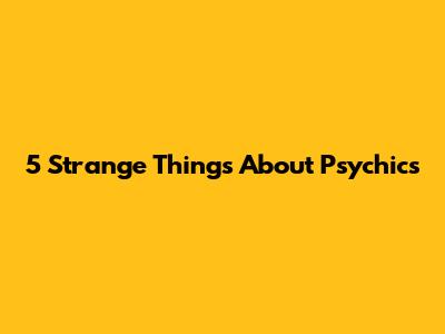 5 Strange Things About Psychics