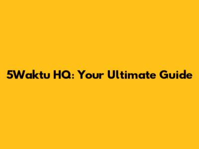 5Waktu HQ: Your Ultimate Guide