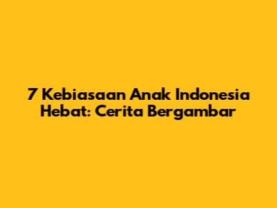 7 Kebiasaan Anak Indonesia Hebat: Cerita Bergambar