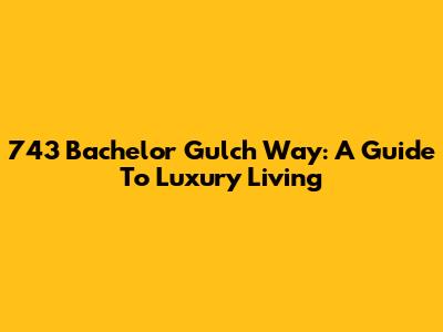 743 Bachelor Gulch Way: A Guide To Luxury Living