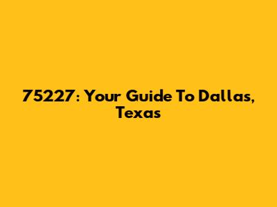 75227: Your Guide To Dallas, Texas