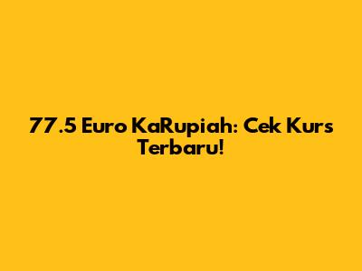 77.5 Euro KaRupiah: Cek Kurs Terbaru!