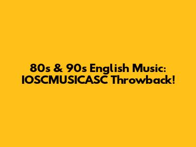 80s & 90s English Music: IOSCMUSICASC Throwback!