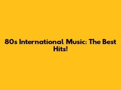 80s International Music:  The Best Hits!