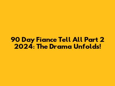 90 Day Fiance Tell All Part 2 2024: The Drama Unfolds!