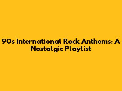 90s International Rock Anthems: A Nostalgic Playlist