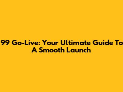 99 Go-Live: Your Ultimate Guide To A Smooth Launch