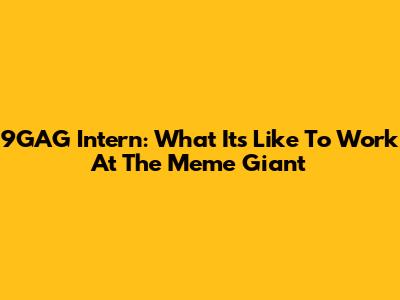 9GAG Intern: What It's Like To Work At The Meme Giant